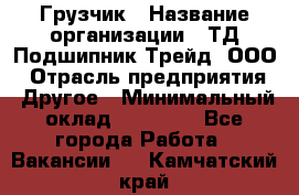 Грузчик › Название организации ­ ТД Подшипник Трейд, ООО › Отрасль предприятия ­ Другое › Минимальный оклад ­ 35 000 - Все города Работа » Вакансии   . Камчатский край